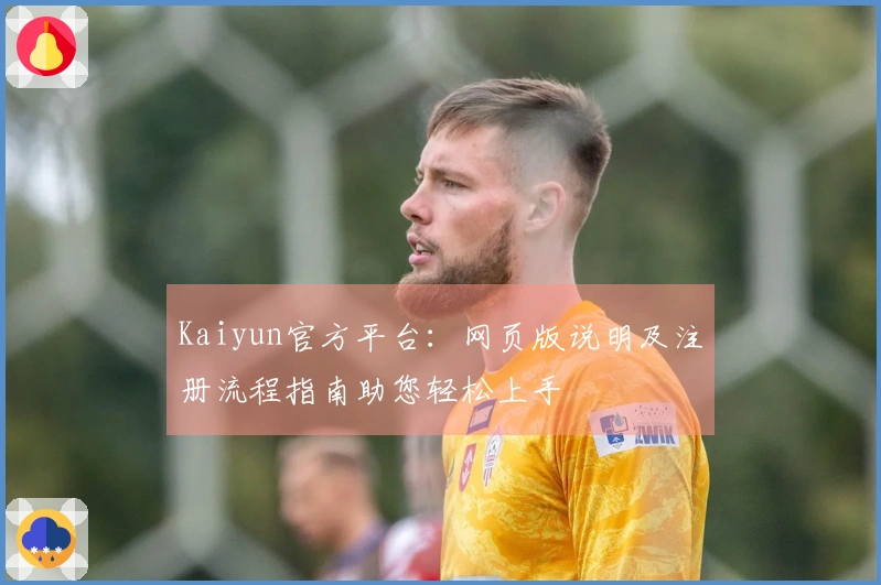 Kaiyun官方平台：网页版说明及注册流程指南助您轻松上手