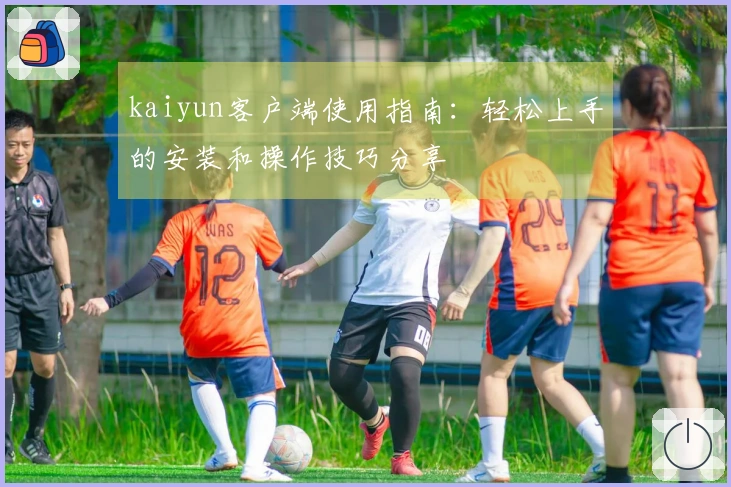 kaiyun客户端使用指南：轻松上手的安装和操作技巧分享