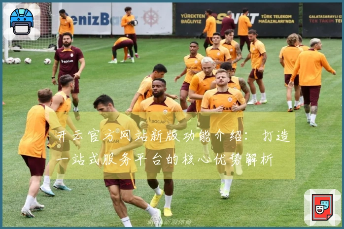 开云官方网站新版功能介绍：打造一站式服务平台的核心优势解析