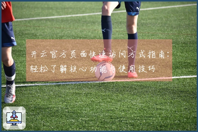 开云官方页面快速访问方式指南：轻松了解核心功能与使用技巧