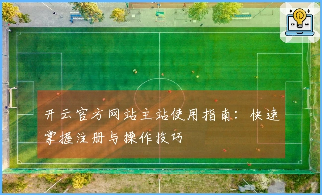 开云官方网站主站使用指南:快速掌握注册与操作技巧
