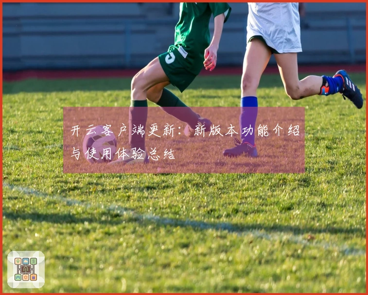 开云客户端更新：新版本功能介绍与使用体验总结