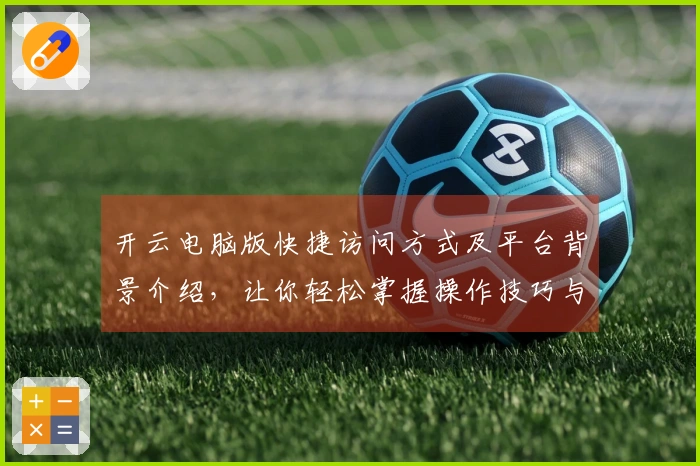 开云电脑版快捷访问方式及平台背景介绍，让你轻松掌握操作技巧与基础功能使用流程