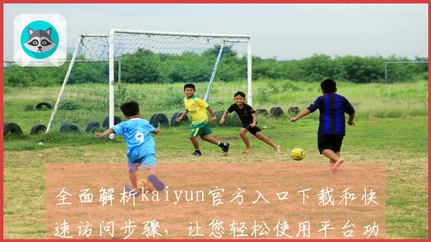 全面解析kaiyun官方入口下载和快速访问步骤，让您轻松使用平台功能