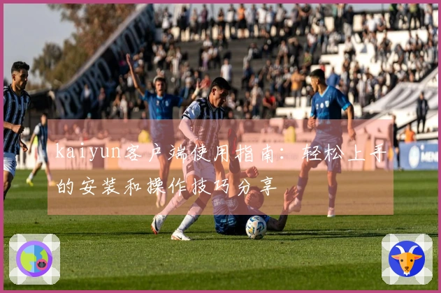 kaiyun客户端使用指南：轻松上手的安装和操作技巧分享