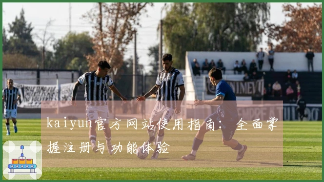 kaiyun官方网站使用指南：全面掌握注册与功能体验