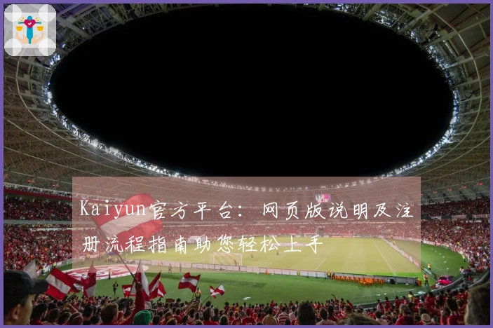 Kaiyun官方平台：网页版说明及注册流程指南助您轻松上手
