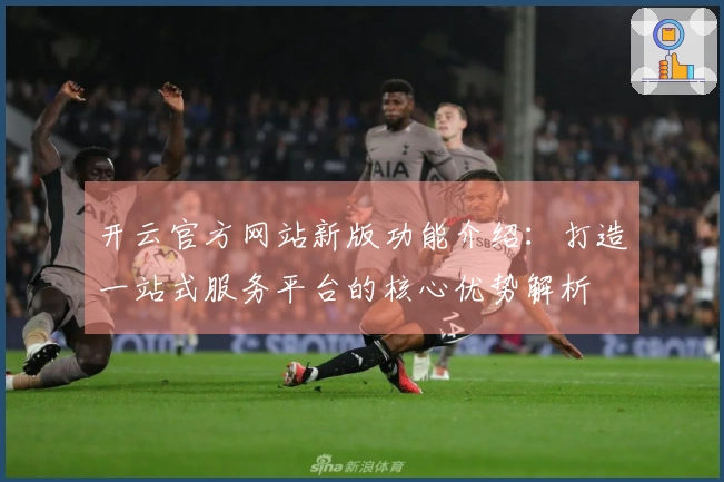 开云官方网站新版功能介绍：打造一站式服务平台的核心优势解析