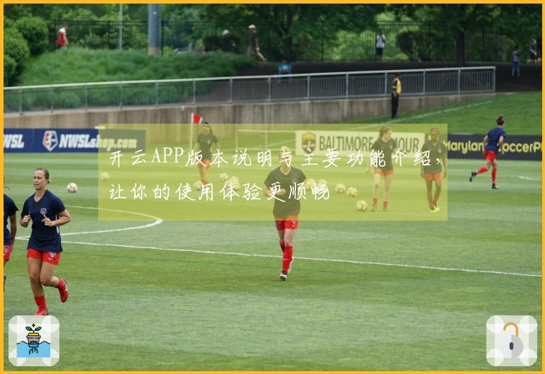 开云APP版本说明与主要功能介绍，让你的使用体验更顺畅