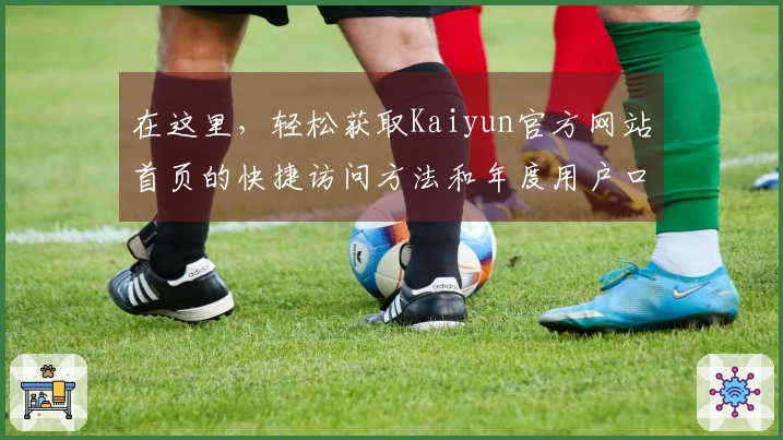 在这里，轻松获取Kaiyun官方网站首页的快捷访问方法和年度用户口碑汇总！