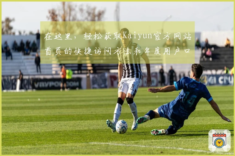 在这里，轻松获取Kaiyun官方网站首页的快捷访问方法和年度用户口碑汇总！