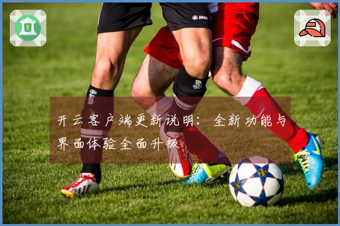 开云客户端更新说明：全新功能与界面体验全面升级