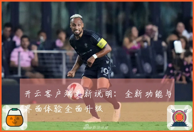 开云客户端更新说明：全新功能与界面体验全面升级