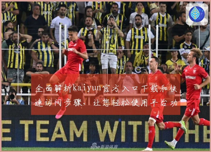 全面解析kaiyun官方入口下载和快速访问步骤，让您轻松使用平台功能