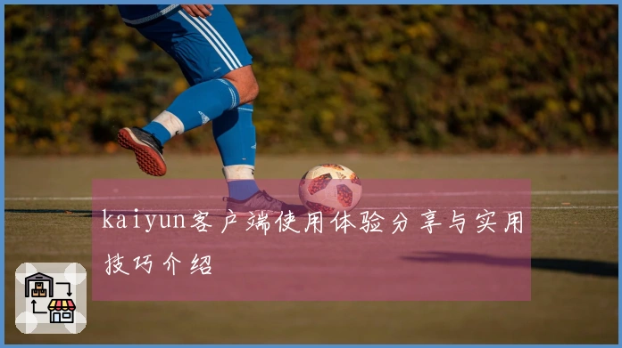 kaiyun客户端使用体验分享与实用技巧介绍