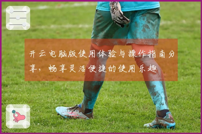 开云电脑版使用体验与操作指南分享，畅享灵活便捷的使用乐趣