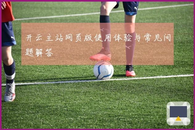 开云主站网页版使用体验与常见问题解答